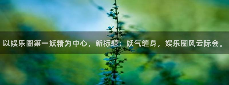伟德app安卓版下载：以娱乐圈第一妖精为中心，新标题：妖气缠身，娱乐圈风云际会。