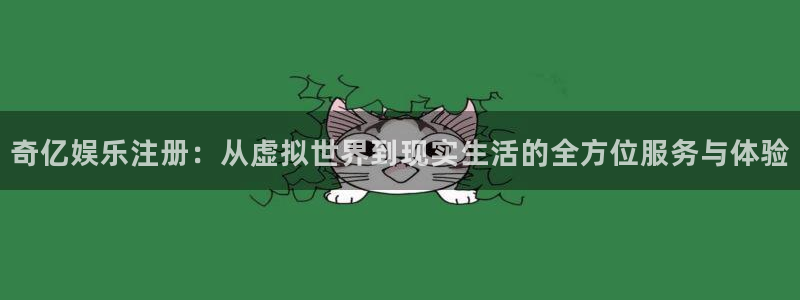 伟德国际：奇亿娱乐注册：从虚拟世界到现实生活的全方位服务与体验