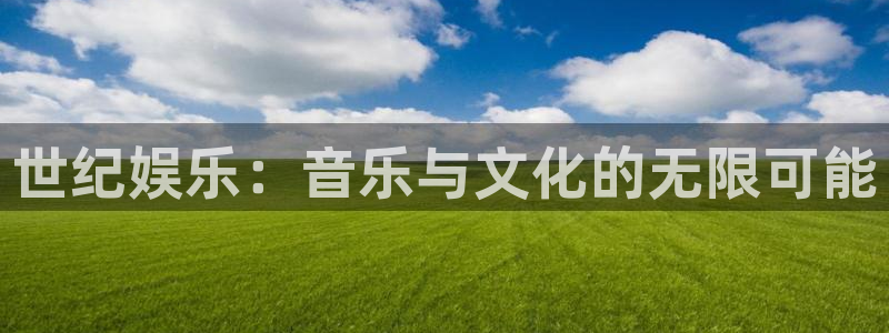 伟德国际官网_伟德国际平台：世纪娱乐：音乐与文化的无限可能