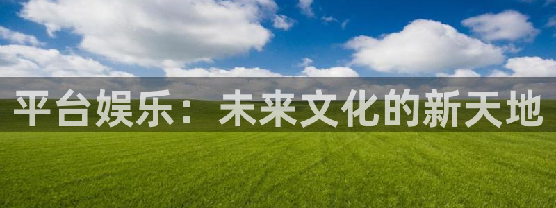 伟德app下载：平台娱乐：未来文化的新天地