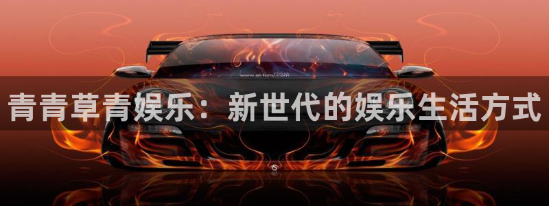 伟德国际app：青青草青娱乐：新世代的娱乐生活方式