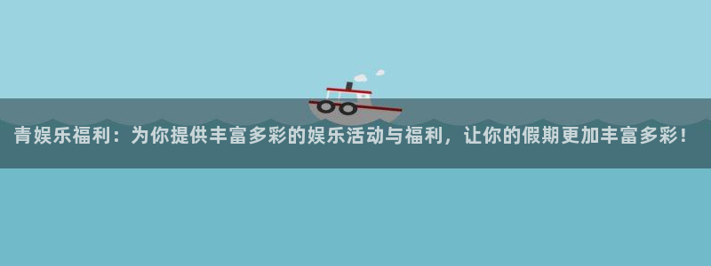 伟德国际mobi：青娱乐福利：为你提供丰富多彩的娱乐活动与福利，让你的假期更加丰富多彩！