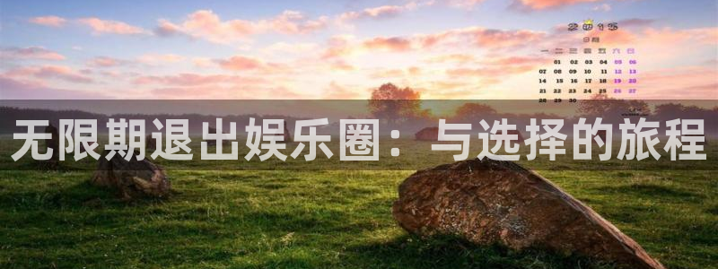 伟德国际官网_伟德国际平台：无限期退出娱乐圈：与选择的旅程