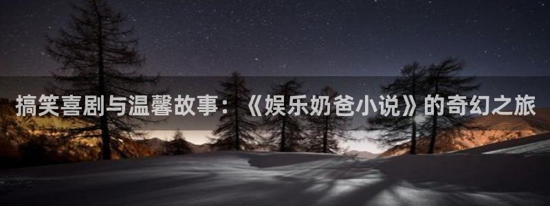 伟德国际app苹果版下载：搞笑喜剧与温馨故事：《娱乐奶爸小说》的奇幻之旅