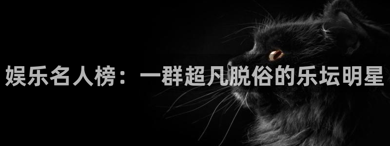 伟德app：娱乐名人榜：一群超凡脱俗的乐坛明星