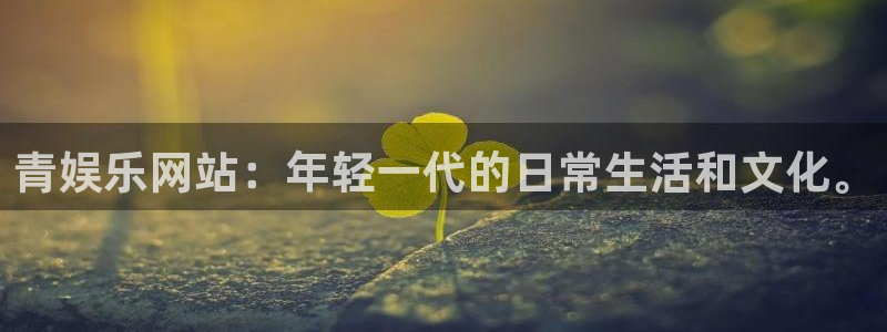 伟德app官网下载：青娱乐网站：年轻一代的日常生活和文化。