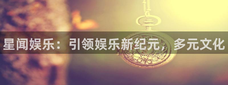 伟德国际吧：星闻娱乐：引领娱乐新纪元，多元文化