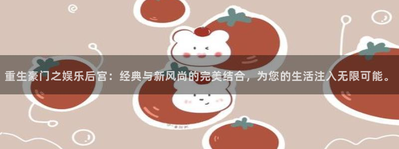 伟德国际官网_伟德国际平台：重生豪门之娱乐后宫：经典与新风尚的完美结合，为您的生活注入无限可能。