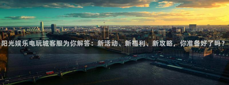 伟德国际betvlctor：阳光娱乐电玩城客服为你解答：新活动、新福利、新攻略，你准备好了吗？