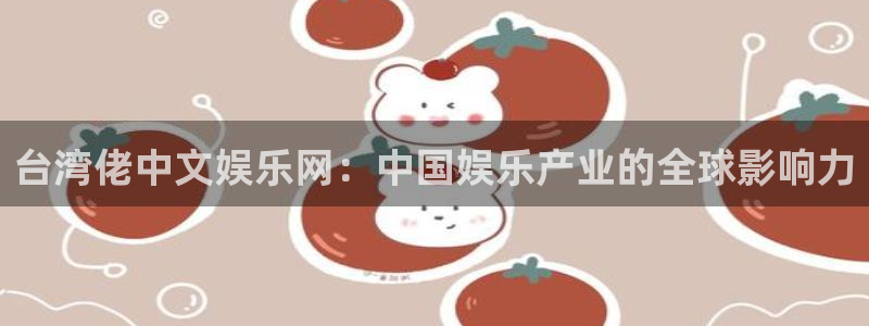 伟德国际app：台湾佬中文娱乐网：中国娱乐产业的全球影响力