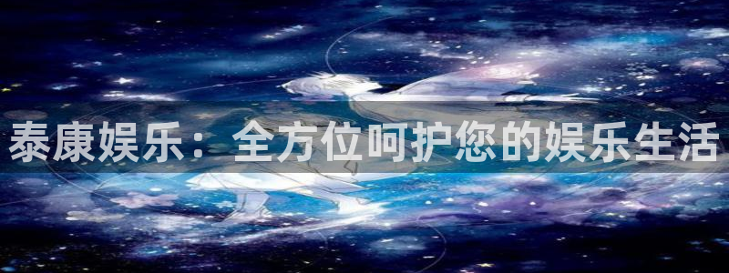 伟德国际app安卓版：泰康娱乐：全方位呵护您的娱乐生活