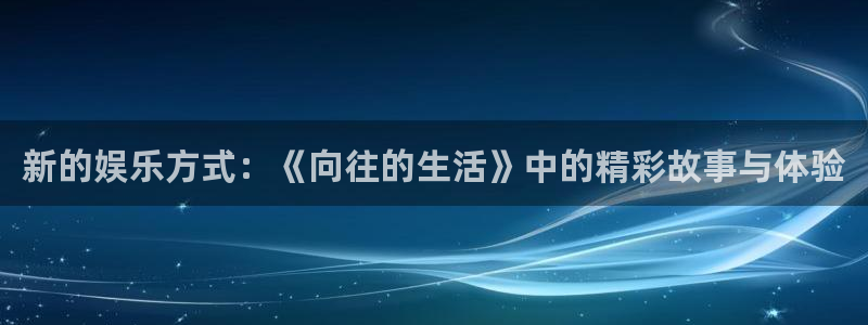 betvlctor伟德国际网页版：新的娱乐方式：《向往的生活》中的精彩故事与体验