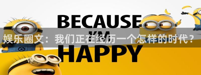 伟德国际app苹果版下载：娱乐圈文：我们正在经历一个怎样的时代？