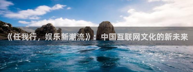 伟德国际吧：《任我行，娱乐新潮流》：中国互联网文化的新未来