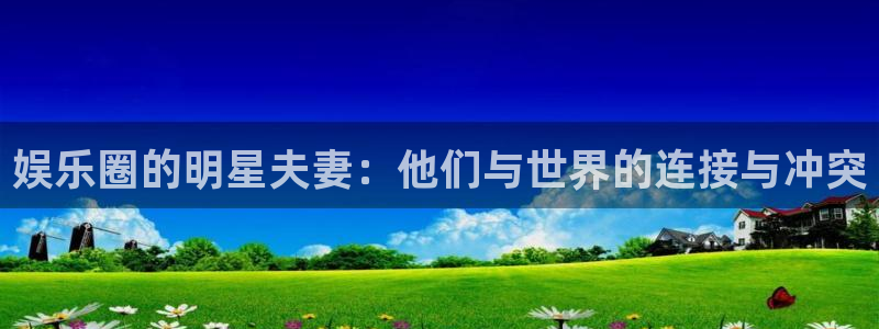 伟德国际旗下有哪些品牌：娱乐圈的明星夫妻：他们与世界的连接与冲突