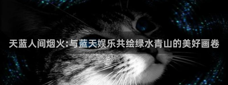 bevitor·伟德国际：天蓝人间烟火:与蓝天娱乐共绘绿水青山的美好画卷