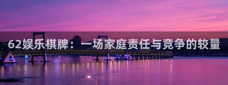 伟德app下载官网：62娱乐棋牌：一场家庭责任与竞争的较量