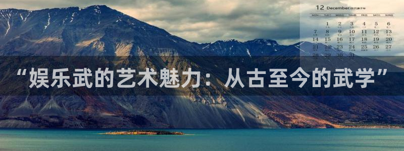 betvlctor伟德国际网页版：“娱乐武的艺术魅力：从古至今的武学”