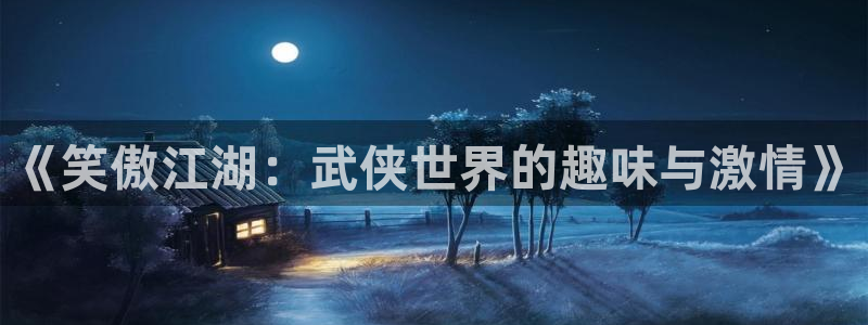 伟德国际app下载安装：《笑傲江湖：武侠世界的趣味与激情》