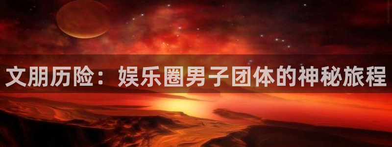 伟德国际1946官网：文朋历险：娱乐圈男子团体的神秘旅程