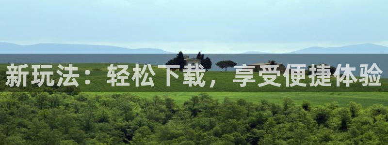 伟德国际是什么意思：新玩法：轻松下载，享受便捷体验